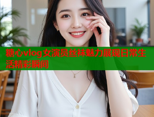 糖心vlog女演员丝袜魅力展现日常生活精彩瞬间  第2张