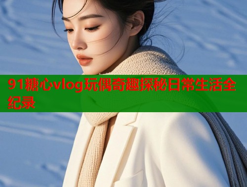 91糖心vlog玩偶奇趣探秘日常生活全纪录  第1张