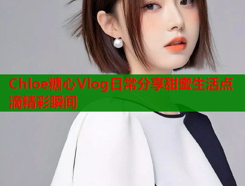 Chloe糖心Vlog日常分享甜蜜生活点滴精彩瞬间  第2张