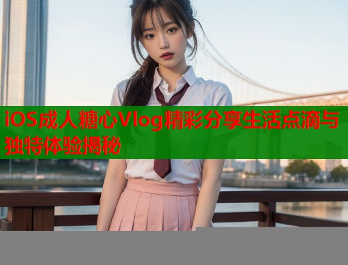 iOS成人糖心Vlog精彩分享生活点滴与独特体验揭秘  第1张