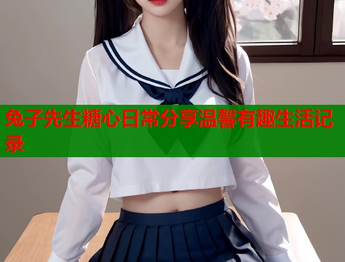 兔子先生糖心日常分享温馨有趣生活记录  第1张