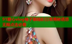 91糖心vlog柚子猫精彩日常揭秘诱惑无限点击必看
