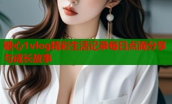 糖心1vlog精彩生活记录每日点滴分享与成长故事