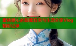 蜜桃糖心的甜蜜日常与生活分享Vlog精彩记录