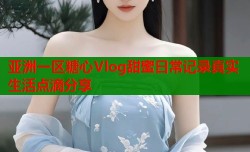 亚洲一区糖心Vlog甜蜜日常记录真实生活点滴分享