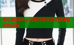 糖心时间vlog日常分享生活点滴温馨时光记录
