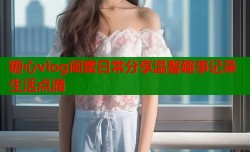 糖心vlog闺蜜日常分享温馨趣事记录生活点滴