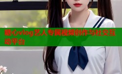糖心vlog艺人专属视频创作与社交互动平台