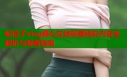 蛇信子vlog糖心在线观看精彩内容全解析与观看指南