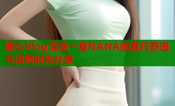 糖心Vlog清凉一夏NANA的夏日奇遇与清爽时光分享