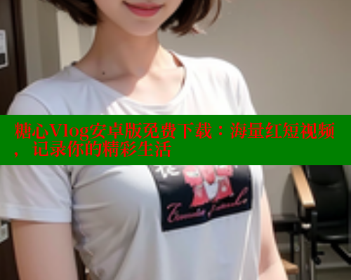 糖心Vlog安卓版免费下载：海量红短视频，记录你的精彩生活 糖心vLog网页版 第1张