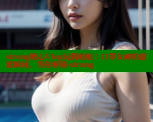 strong糖心Vlog玩偶姐姐：口罩女神的甜蜜瞬间，等你解锁-strong 糖心vLog网页版 第1张