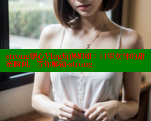 strong糖心Vlog玩偶姐姐：口罩女神的甜蜜瞬间，等你解锁-strong 糖心vLog网页版 第2张