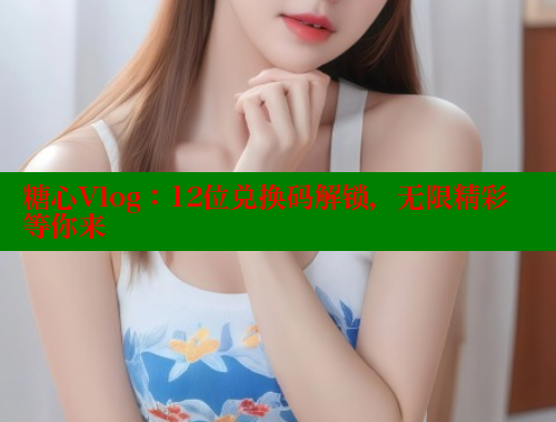 糖心Vlog：12位兑换码解锁，无限精彩等你来 糖心vLog网页版 第2张