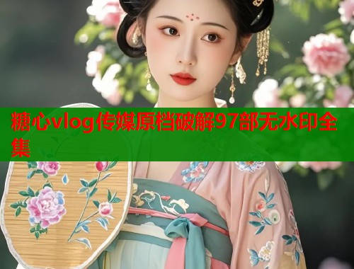 糖心vlog传媒原档破解97部无水印全集  第1张