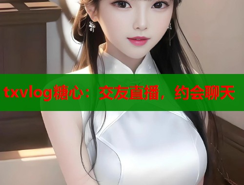 txvlog糖心：交友直播，约会聊天  第1张
