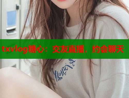 txvlog糖心：交友直播，约会聊天  第2张