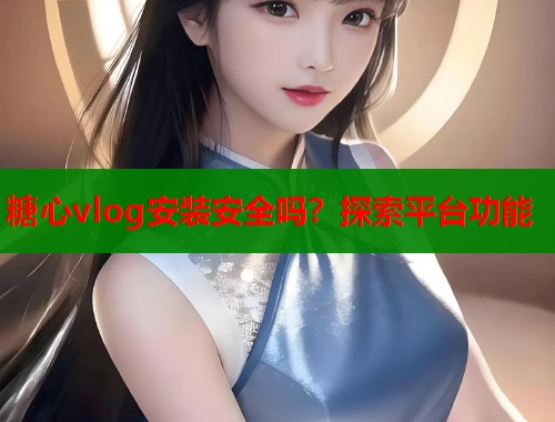 糖心vlog安装安全吗？探索平台功能  第1张
