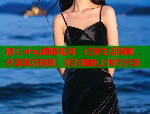 糖心vlog原版视频：记录生活瞬间，分享美好时刻，随时随地上传与分享  第1张
