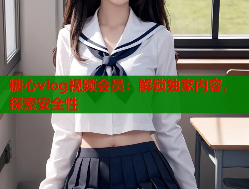糖心vlog视频会员：解锁独家内容，探索安全性  第1张