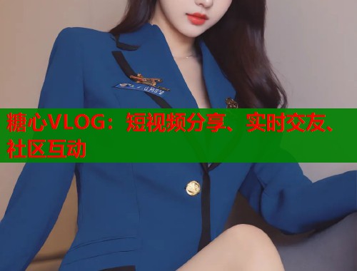 糖心VLOG：短视频分享、实时交友、社区互动  第1张