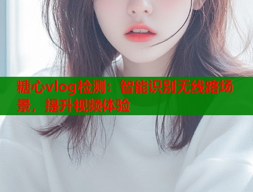 糖心vlog检测：智能识别无线路场景，提升视频体验  第1张