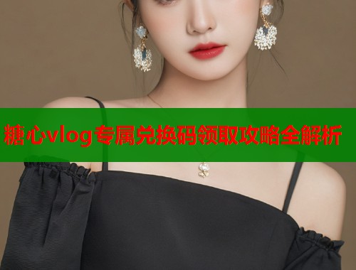 糖心vlog专属兑换码领取攻略全解析  第1张