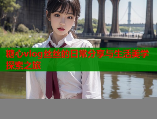 糖心vlog丝丝的日常分享与生活美学探索之旅  第1张
