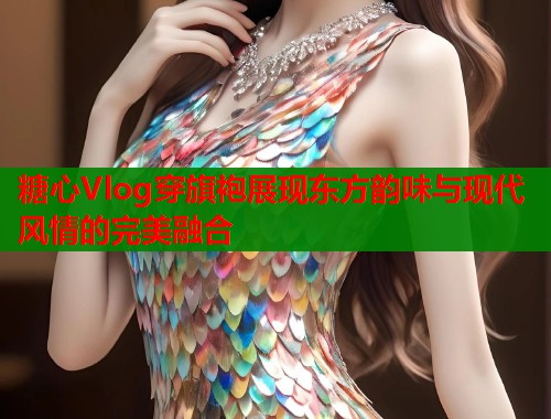 糖心Vlog穿旗袍展现东方韵味与现代风情的完美融合  第1张