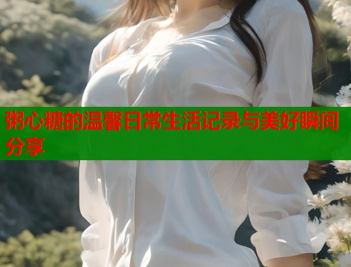 粥心糖的温馨日常生活记录与美好瞬间分享  第2张