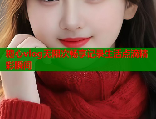 糖心vlog无限次畅享记录生活点滴精彩瞬间  第1张