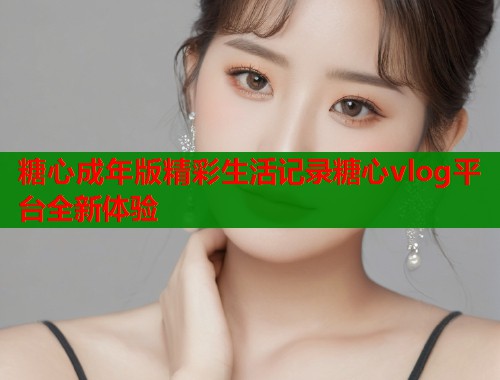 糖心成年版精彩生活记录糖心vlog平台全新体验  第1张