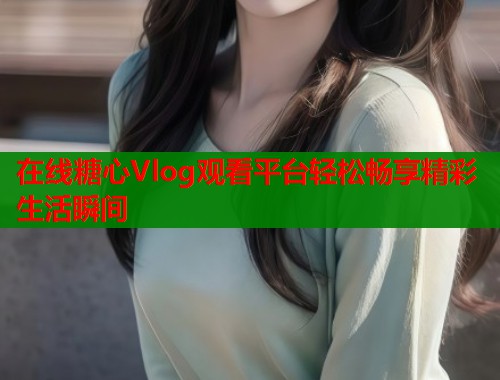 在线糖心Vlog观看平台轻松畅享精彩生活瞬间  第1张