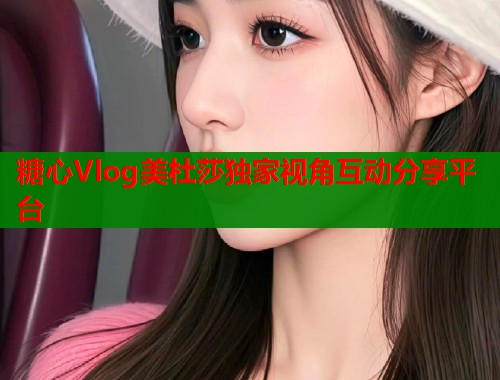 糖心Vlog美杜莎独家视角互动分享平台  第1张