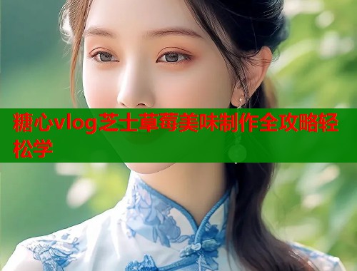 糖心vlog芝士草莓美味制作全攻略轻松学  第1张